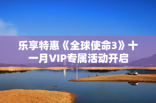 乐享特惠《全球使命3》十一月VIP专属活动开启