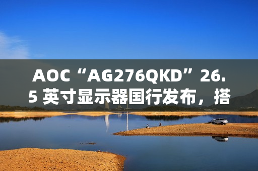 AOC“AG276QKD”26.5 英寸显示器国行发布，搭 2K 480Hz OLED 面板