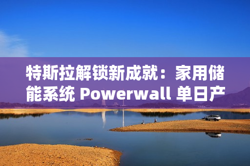 特斯拉解锁新成就:家用储能系统 Powerwall 单日产量破 1000 台 特斯拉解锁新成就:家用储能系统 Powerwall 单日产量破 1000 台