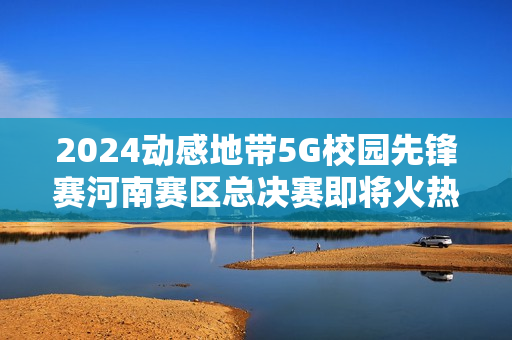 2024动感地带5G校园先锋赛河南赛区总决赛即将火热开启！