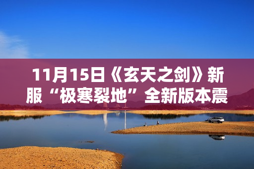 11月15日《玄天之剑》新服“极寒裂地”全新版本震撼来袭！！！