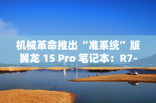 机械革命推出“准系统”版翼龙 15 Pro 笔记本：R7-8845H + 无内存硬盘 + RTX4060 售 6999 元