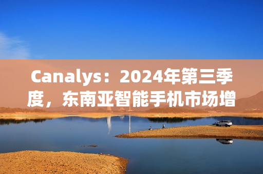 Canalys：2024年第三季度，东南亚智能手机市场增长 15%
