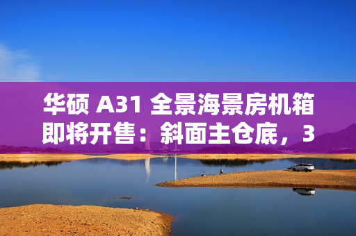 华硕 A31 全景海景房机箱即将开售：斜面主仓底，379/399 元