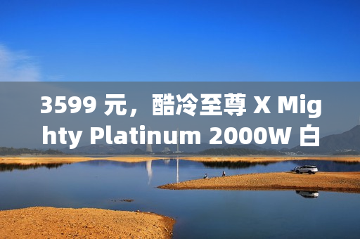 3599 元，酷冷至尊 X Mighty Platinum 2000W 白金全模组电源发售