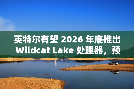 英特尔有望 2026 年底推出 Wildcat Lake 处理器，预计为单通道内存