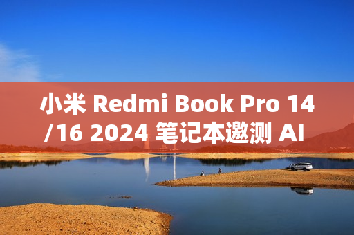 小米 Redmi Book Pro 14/16 2024 笔记本邀测 AI 创作、搜图 小米 Redmi Book Pro 14/16 2024 笔记本邀测 AI 创作、搜图