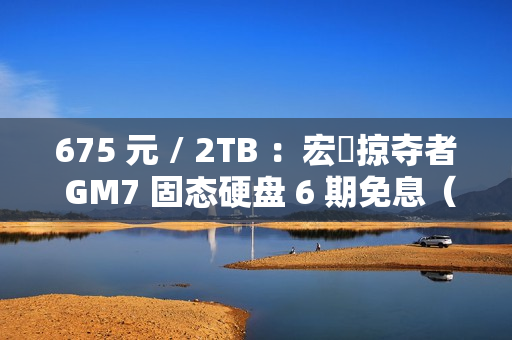 675 元 / 2TB :宏碁掠夺者 GM7 固态硬盘 6 期免息(读速 7200 MB/s) 675 元 / 2TB :宏碁掠夺者 GM7 固态硬盘 6 期免息(读速 7200 MB/s)