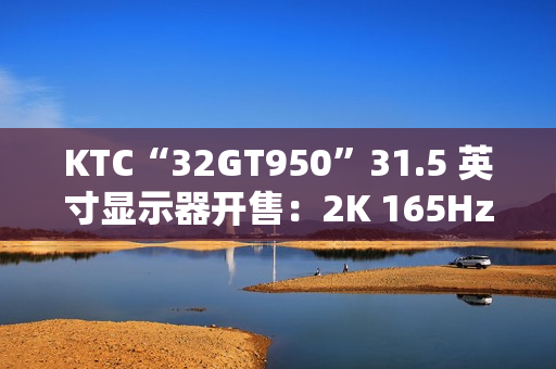 KTC“32GT950”31.5 英寸显示器开售：2K 165Hz，1399 元