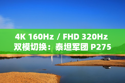 4K 160Hz / FHD 320Hz 双模切换：泰坦军团 P275MV PLUS 显示器 2179 元新低