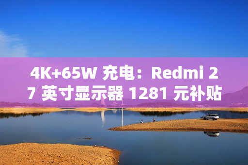 4K+65W 充电：Redmi 27 英寸显示器 1281 元补贴购