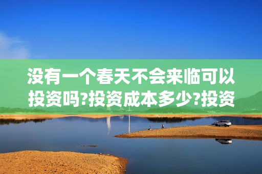 没有一个春天不会来临可以投资吗?投资成本多少?投资优势是什么?(没有一个春天不会到来五段三段式作文)
