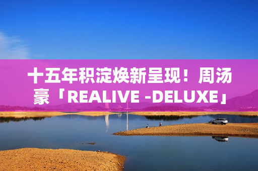 十五年积淀焕新呈现！周汤豪「REALIVE -DELUXE」巡演福州开唱