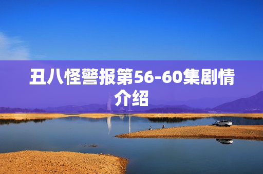 丑八怪警报第56-60集剧情介绍