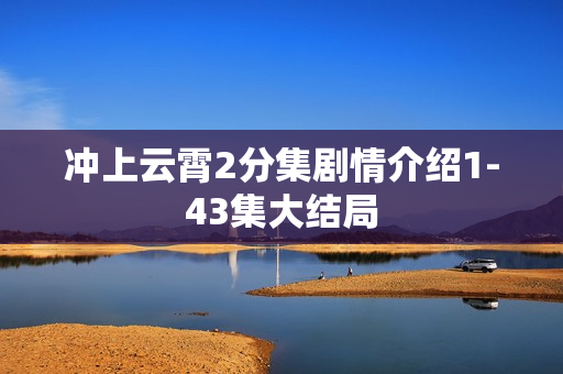 冲上云霄2分集剧情介绍1-43集大结局