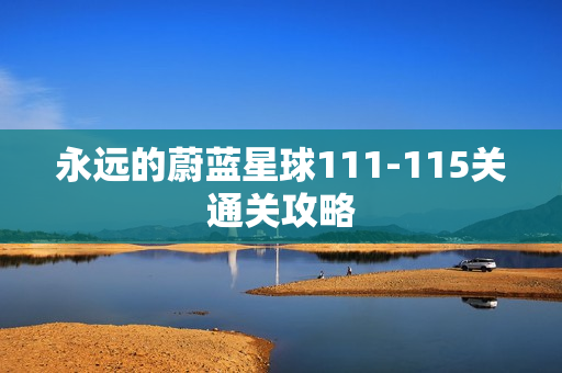 永远的蔚蓝星球111-115关通关攻略 永远的蔚蓝星球111-115关通关攻略