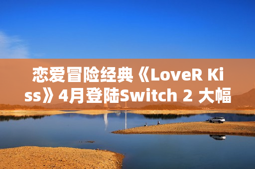 恋爱冒险经典《LoveR Kiss》4月登陆Switch 2 大幅度优化