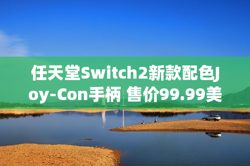 任天堂Switch2新款配色Joy-Con手柄 售价99.99美元