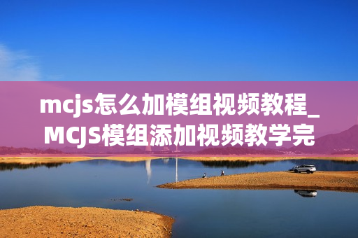 mcjs怎么加模组视频教程_MCJS模组添加视频教学完整指南 mcjs怎么加模组视频教程_MCJS模组添加视频教学完整指南