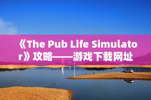 《The Pub Life Simulator》攻略——游戏下载网址介绍