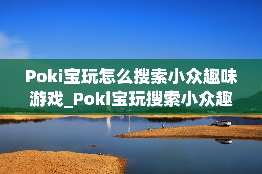 Poki宝玩怎么搜索小众趣味游戏_Poki宝玩搜索小众趣味游戏实用技巧【攻略】