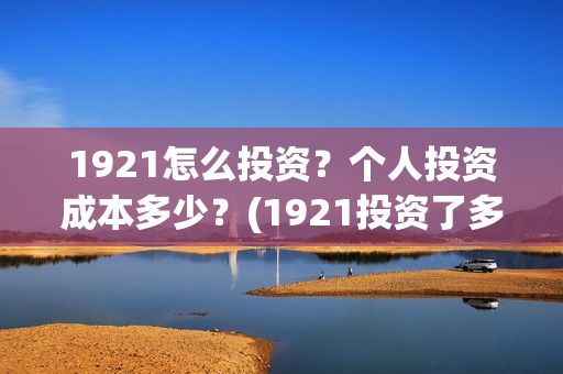1921怎么投资？个人投资成本多少？(1921投资了多少钱)