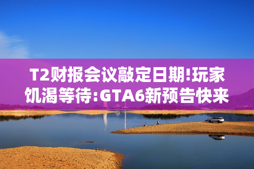 T2财报会议敲定日期!玩家饥渴等待:GTA6新预告快来! T2财报会议敲定日期!玩家饥渴等待:GTA6新预告快来!