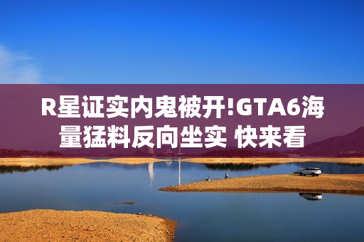 R星证实内鬼被开!GTA6海量猛料反向坐实 快来看