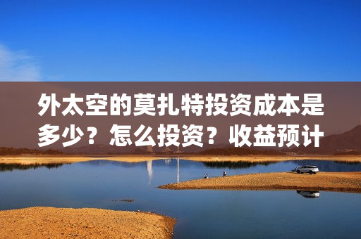 外太空的莫扎特投资成本是多少？怎么投资？收益预计多少(外太空的莫扎特2)