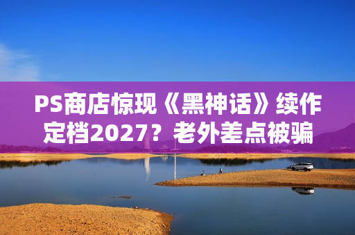 PS商店惊现《黑神话》续作定档2027？老外差点被骗