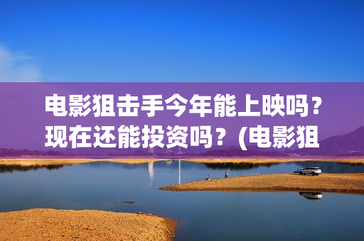 电影狙击手今年能上映吗？现在还能投资吗？(电影狙击手今年上映时间)