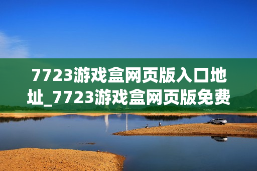 7723游戏盒网页版入口地址_7723游戏盒网页版免费秒玩入口网址