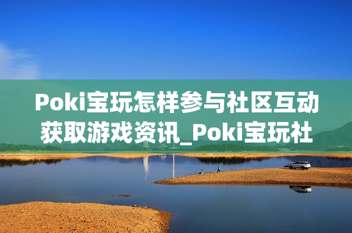 Poki宝玩怎样参与社区互动获取游戏资讯_Poki宝玩社区互动参与途径【攻略】
