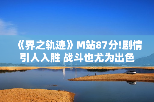 《界之轨迹》M站87分!剧情引人入胜 战斗也尤为出色 《界之轨迹》M站87分!剧情引人入胜 战斗也尤为出色