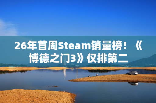 26年首周Steam销量榜！《博德之门3》仅排第二