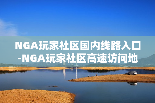 NGA玩家社区国内线路入口-NGA玩家社区高速访问地址 NGA玩家社区国内线路入口-NGA玩家社区高速访问地址