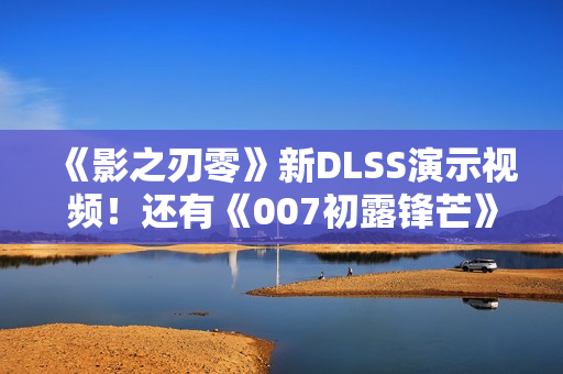 《影之刃零》新DLSS演示视频！还有《007初露锋芒》《生化危机9》《识质存在》等