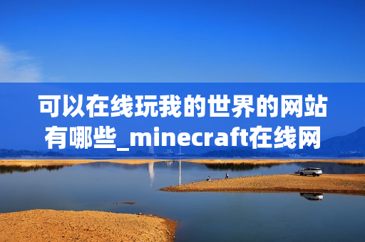 可以在线玩我的世界的网站有哪些_minecraft在线网页玩 可以在线玩我的世界的网站有哪些_minecraft在线网页玩