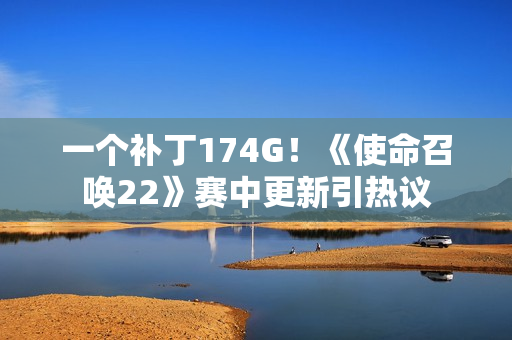 一个补丁174G！《使命召唤22》赛中更新引热议