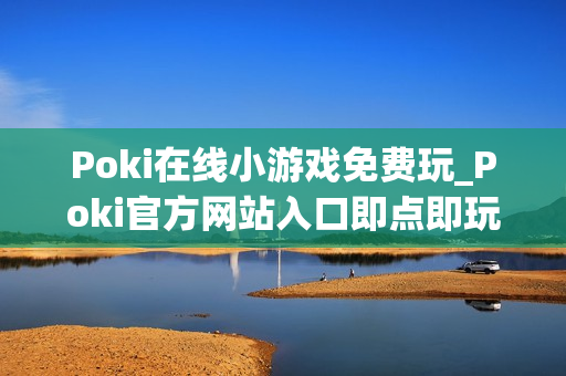 Poki在线小游戏免费玩_Poki官方网站入口即点即玩