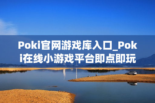 Poki官网游戏库入口_Poki在线小游戏平台即点即玩