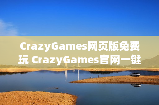 CrazyGames网页版免费玩 CrazyGames官网一键畅玩