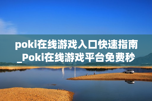 poki在线游戏入口快速指南_Poki在线游戏平台免费秒玩入口 poki在线游戏入口快速指南_Poki在线游戏平台免费秒玩入口