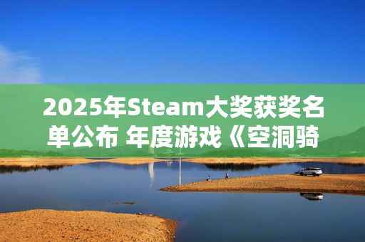 2025年Steam大奖获奖名单公布 年度游戏《空洞骑士 丝之歌》 2025年Steam大奖获奖名单公布 年度游戏《空洞骑士 丝之歌》