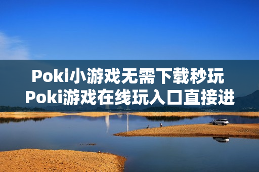 Poki小游戏无需下载秒玩 Poki游戏在线玩入口直接进