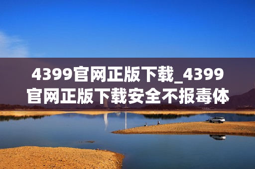 4399官网正版下载_4399官网正版下载安全不报毒体验更好