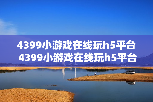 4399小游戏在线玩h5平台 4399小游戏在线玩h5平台入口