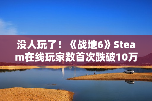 没人玩了！《战地6》Steam在线玩家数首次跌破10万