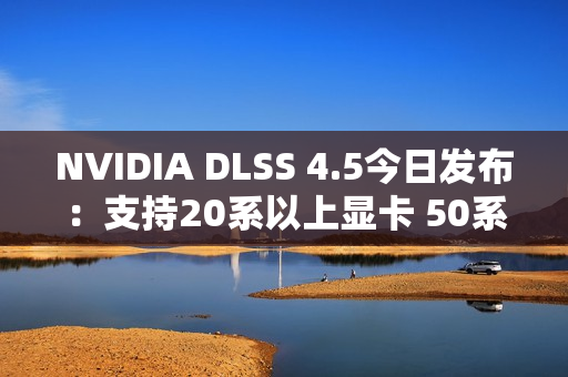 NVIDIA DLSS 4.5今日发布：支持20系以上显卡 50系独占帧数暴增新功能