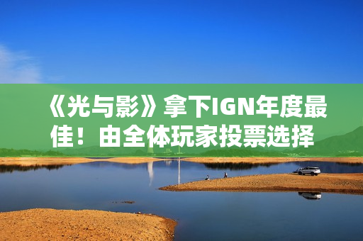 《光与影》拿下IGN年度最佳!由全体玩家投票选择 《光与影》拿下IGN年度最佳!由全体玩家投票选择